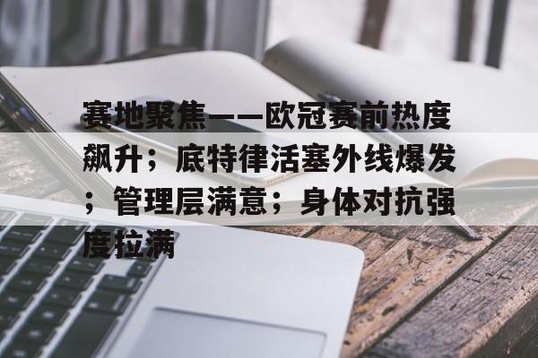 包含赛地聚焦——欧冠赛前热度飙升；底特律活塞外线爆发；管理层满意；身体对抗强度拉满的词条-九游