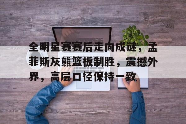 包含全明星赛赛后走向成谜，孟菲斯灰熊篮板制胜，震撼外界，高层口径保持一致的词条-乐竞体育