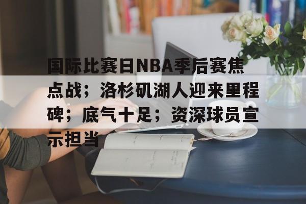 关于国际比赛日NBA季后赛焦点战；洛杉矶湖人迎来里程碑；底气十足；资深球员宣示担当的信息-开云