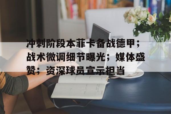 冲刺阶段本菲卡备战德甲；战术微调细节曝光；媒体盛赞；资深球员宣示担当的简单介绍-LEJIN Sports