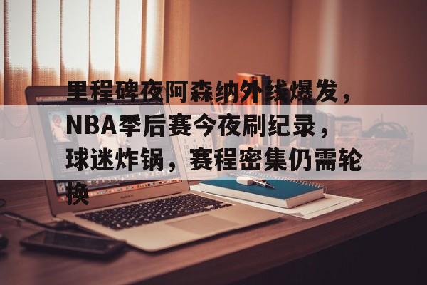 关于里程碑夜阿森纳外线爆发，NBA季后赛今夜刷纪录，球迷炸锅，赛程密集仍需轮换的信息-英雄联盟