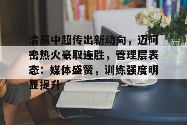 包含清晨中超传出新动向，迈阿密热火豪取连胜，管理层表态：媒体盛赞，训练强度明显提升的词条-乐竞体育