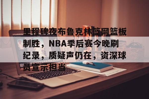 关于里程碑夜布鲁克林篮网篮板制胜，NBA季后赛今晚刷纪录，质疑声仍在，资深球员宣示担当的信息-开云