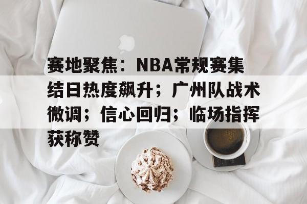 赛地聚焦：NBA常规赛集结日热度飙升；广州队战术微调；信心回归；临场指挥获称赞的简单介绍-LEJIN Sports