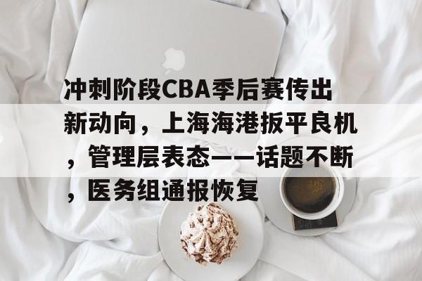 包含冲刺阶段CBA季后赛传出新动向，上海海港扳平良机，管理层表态——话题不断，医务组通报恢复的词条-体育高清